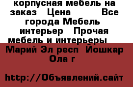 корпусная мебель на заказ › Цена ­ 100 - Все города Мебель, интерьер » Прочая мебель и интерьеры   . Марий Эл респ.,Йошкар-Ола г.